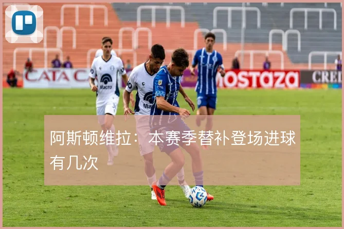 阿斯顿维拉：本赛季替补登场进球有几次