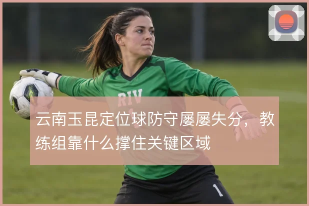 云南玉昆定位球防守屡屡失分，教练组靠什么撑住关键区域