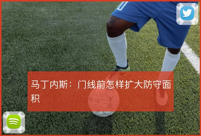 马丁内斯:门线前怎样扩大防守面积