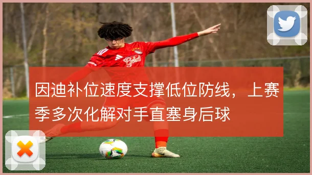 因迪补位速度支撑低位防线,上赛季多次化解对手直塞身后球