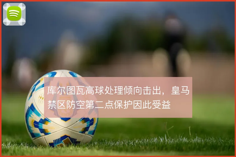 库尔图瓦高球处理倾向击出，皇马禁区防空第二点保护因此受益