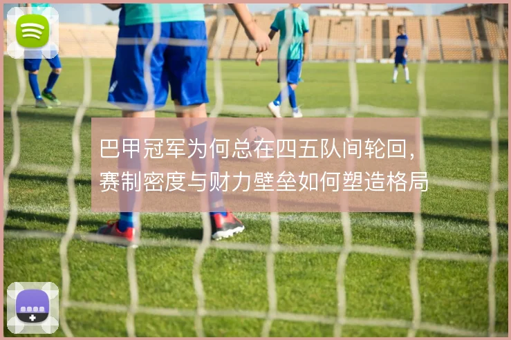 巴甲冠军为何总在四五队间轮回,赛制密度与财力壁垒如何塑造格局