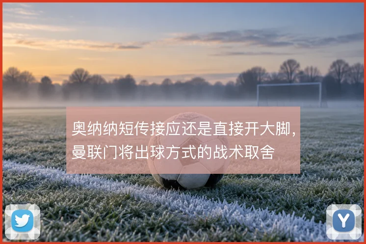 奥纳纳短传接应还是直接开大脚，曼联门将出球方式的战术取舍