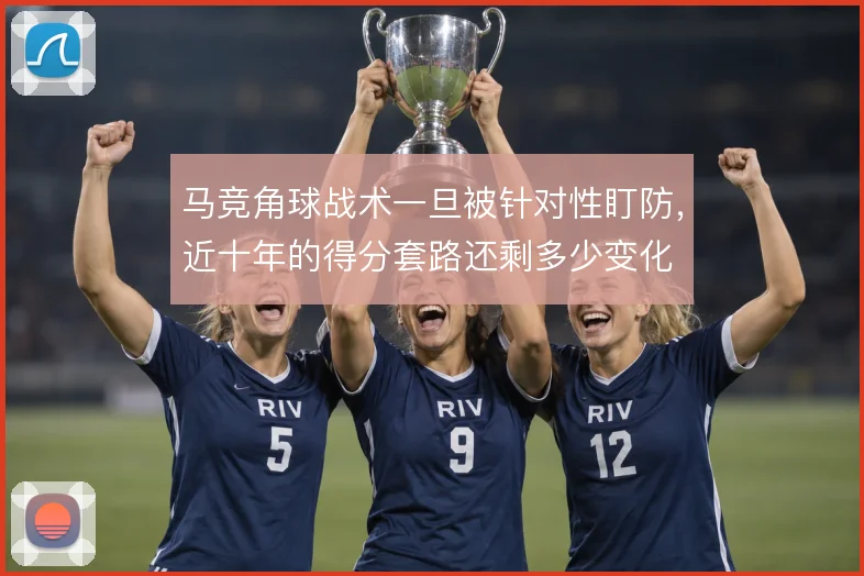 马竞角球战术一旦被针对性盯防，近十年的得分套路还剩多少变化