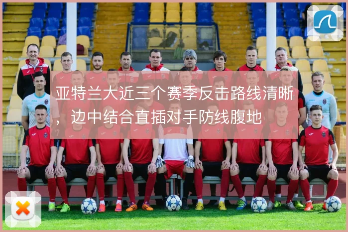 亚特兰大近三个赛季反击路线清晰，边中结合直插对手防线腹地