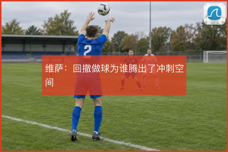 维萨：回撤做球为谁腾出了冲刺空间