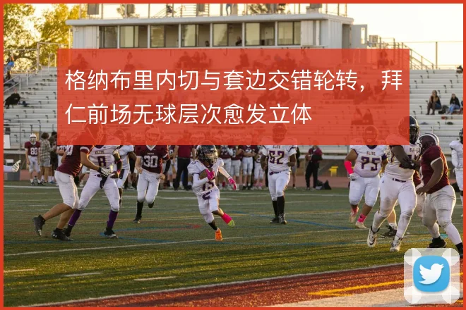 格纳布里内切与套边交错轮转,拜仁前场无球层次愈发立体