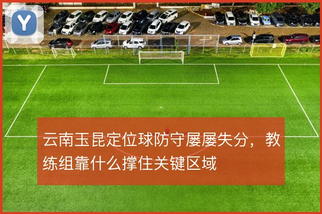 云南玉昆定位球防守屡屡失分，教练组靠什么撑住关键区域