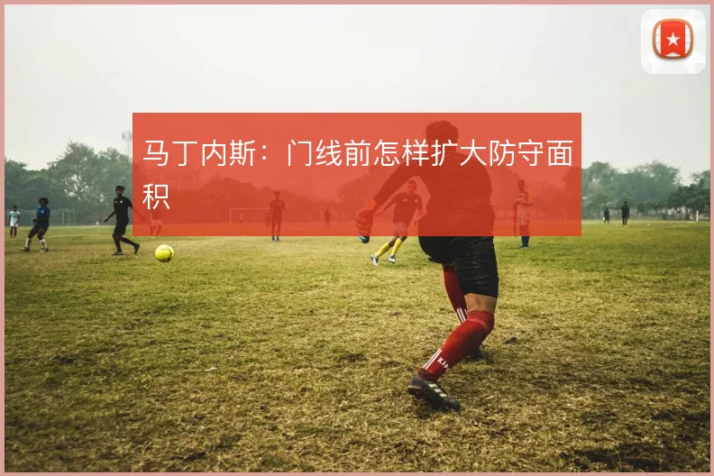 马丁内斯:门线前怎样扩大防守面积
