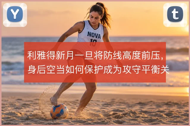 利雅得新月一旦将防线高度前压，身后空当如何保护成为攻守平衡关键