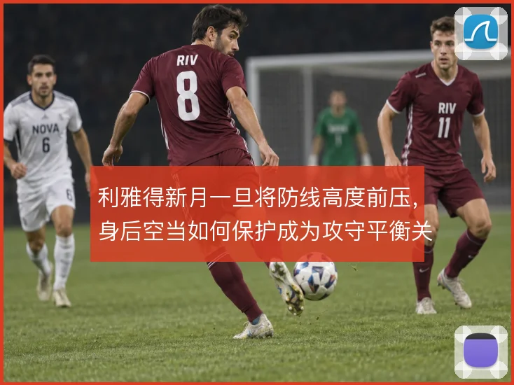 利雅得新月一旦将防线高度前压,身后空当如何保护成为攻守平衡关键