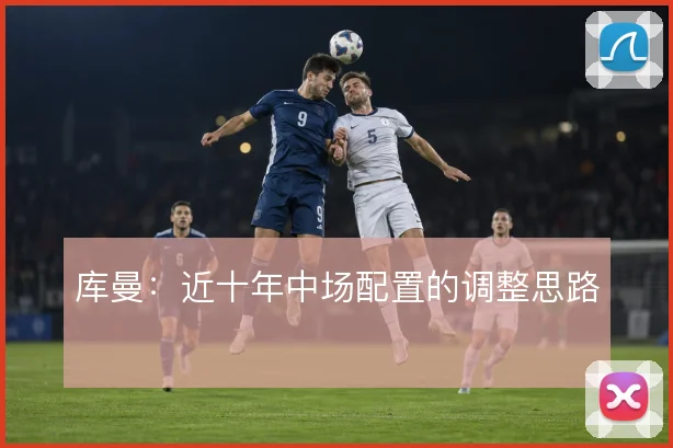 库曼：近十年中场配置的调整思路