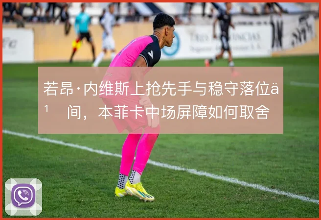 若昂·内维斯上抢先手与稳守落位之间,本菲卡中场屏障如何取舍