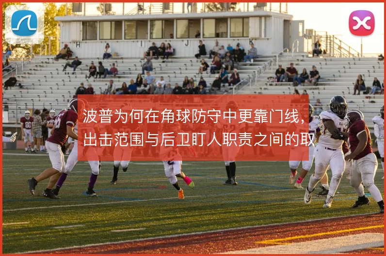 波普为何在角球防守中更靠门线，出击范围与后卫盯人职责之间的取舍