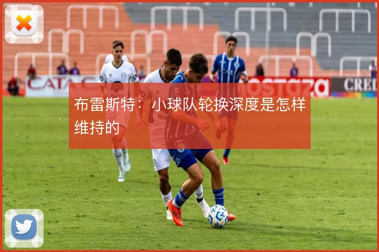 布雷斯特：小球队轮换深度是怎样维持的