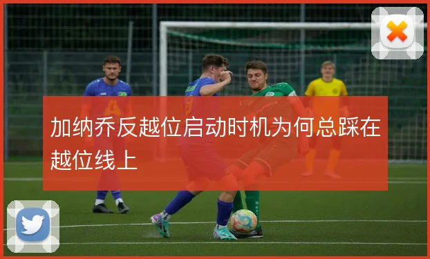 加纳乔反越位启动时机为何总踩在越位线上