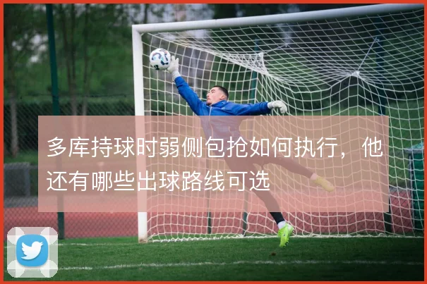 多库持球时弱侧包抢如何执行,他还有哪些出球路线可选