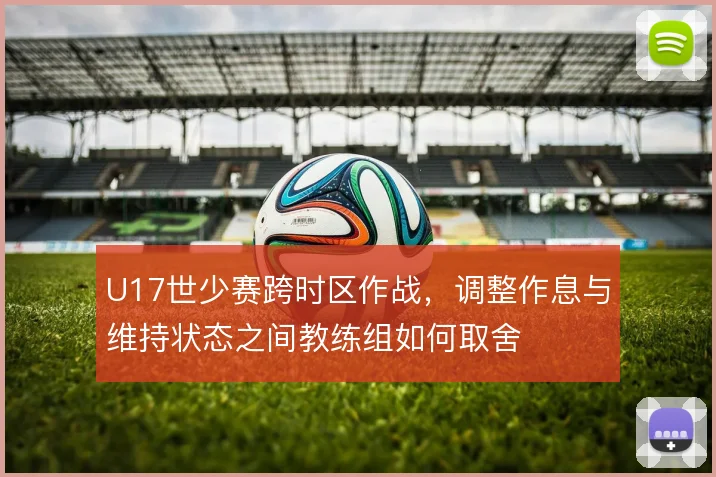 U17世少赛跨时区作战,调整作息与维持状态之间教练组如何取舍