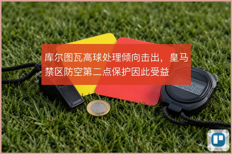 库尔图瓦高球处理倾向击出，皇马禁区防空第二点保护因此受益