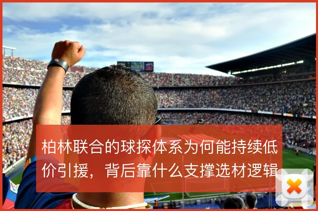 柏林联合的球探体系为何能持续低价引援，背后靠什么支撑选材逻辑