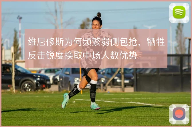 维尼修斯为何频繁弱侧包抢，牺牲反击锐度换取中场人数优势