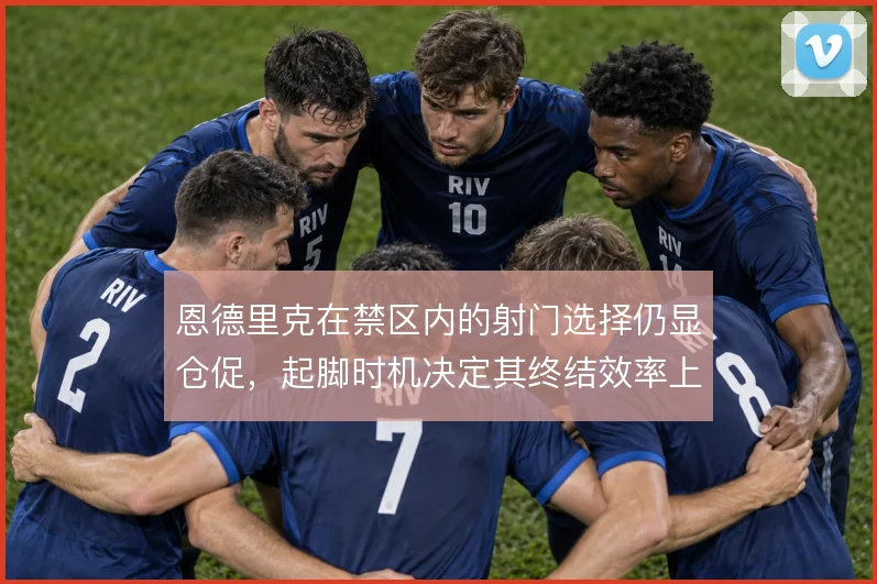 恩德里克在禁区内的射门选择仍显仓促，起脚时机决定其终结效率上限