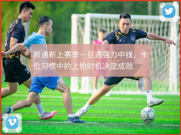 斯通斯上赛季一旦遇强力中锋,卡位习惯中的上抢时机决定成败
