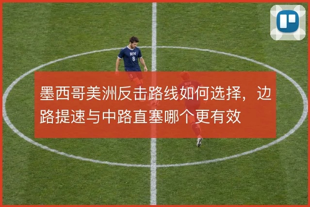 墨西哥美洲反击路线如何选择,边路提速与中路直塞哪个更有效