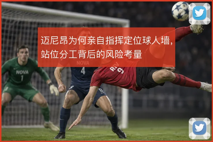 迈尼昂为何亲自指挥定位球人墙,站位分工背后的风险考量