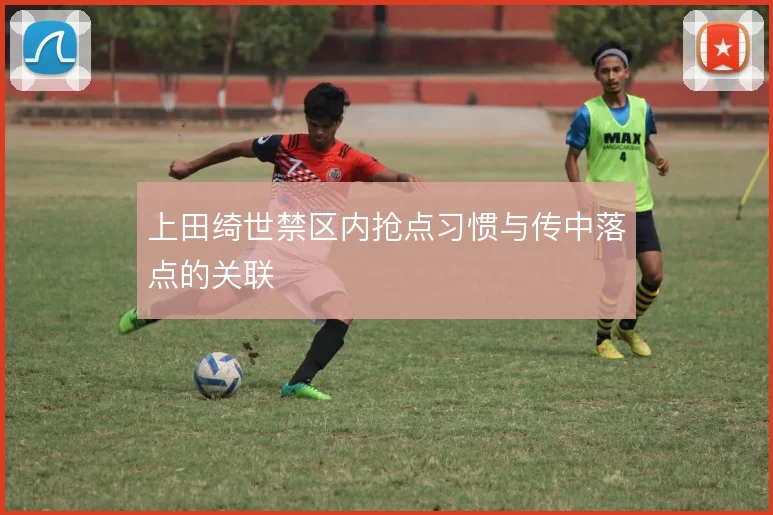 上田绮世禁区内抢点习惯与传中落点的关联