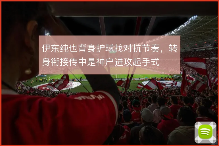 伊东纯也背身护球找对抗节奏,转身衔接传中是神户进攻起手式