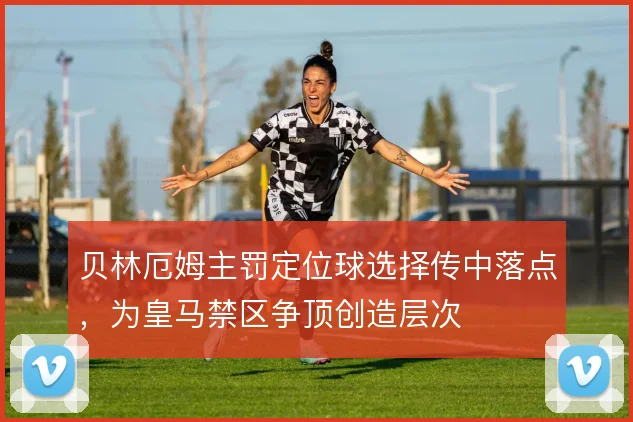 贝林厄姆主罚定位球选择传中落点,为皇马禁区争顶创造层次