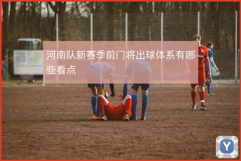 河南队新赛季前门将出球体系有哪些看点