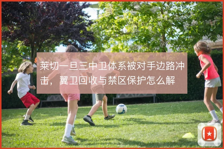 莱切一旦三中卫体系被对手边路冲击，翼卫回收与禁区保护怎么解