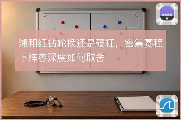 浦和红钻轮换还是硬扛，密集赛程下阵容深度如何取舍