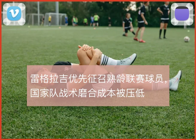 雷格拉吉优先征召熟龄联赛球员，国家队战术磨合成本被压低