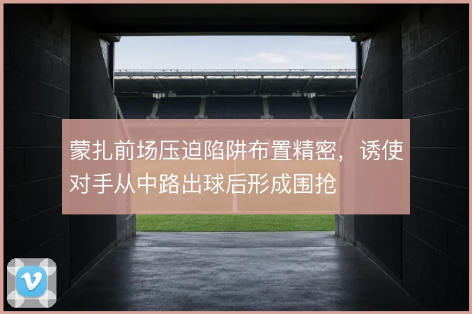蒙扎前场压迫陷阱布置精密，诱使对手从中路出球后形成围抢