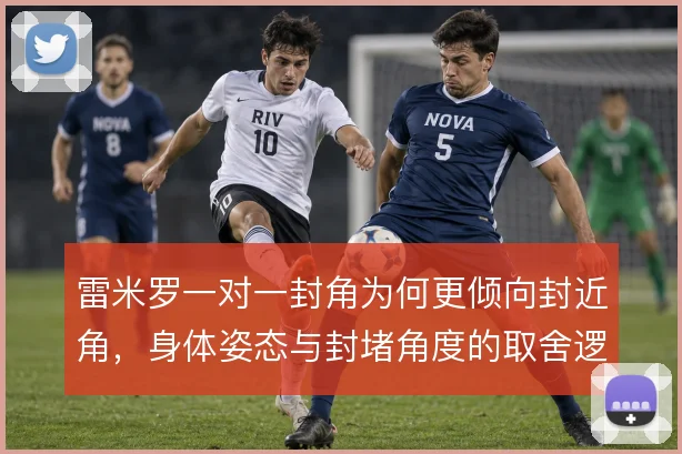 雷米罗一对一封角为何更倾向封近角,身体姿态与封堵角度的取舍逻辑