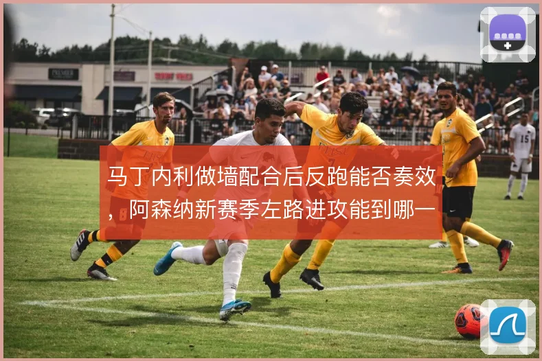 马丁内利做墙配合后反跑能否奏效，阿森纳新赛季左路进攻能到哪一步