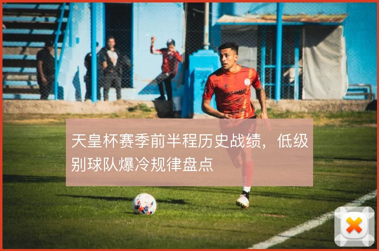 天皇杯赛季前半程历史战绩，低级别球队爆冷规律盘点