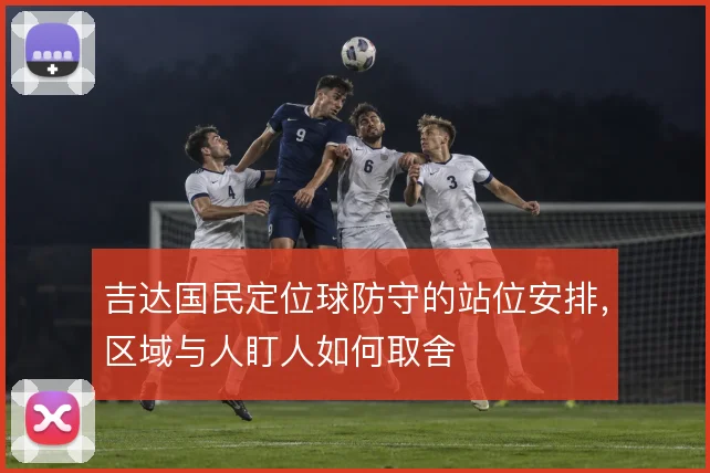 吉达国民定位球防守的站位安排，区域与人盯人如何取舍