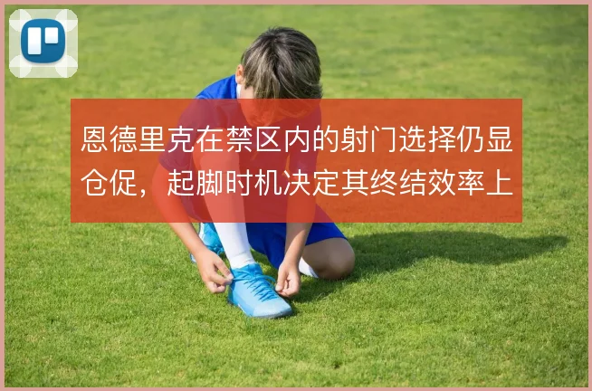 恩德里克在禁区内的射门选择仍显仓促，起脚时机决定其终结效率上限