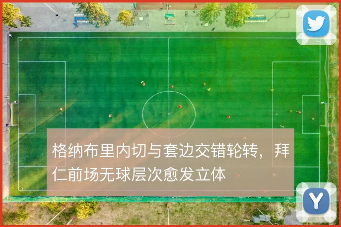 格纳布里内切与套边交错轮转,拜仁前场无球层次愈发立体