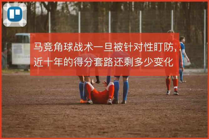 马竞角球战术一旦被针对性盯防，近十年的得分套路还剩多少变化