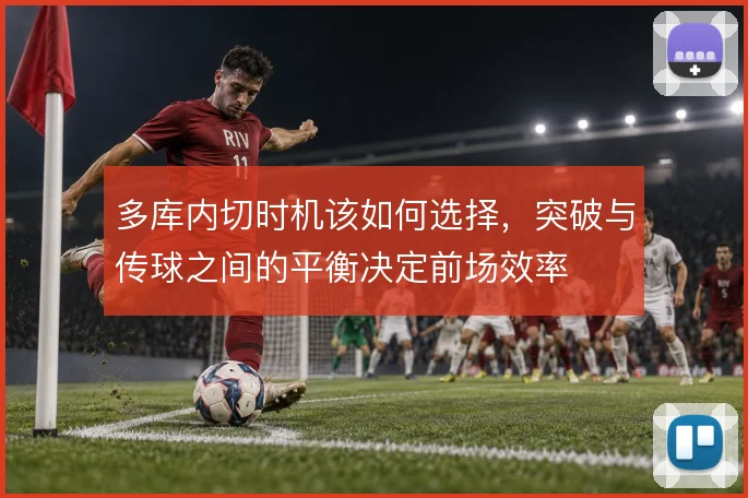 多库内切时机该如何选择，突破与传球之间的平衡决定前场效率