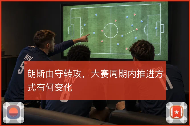朗斯由守转攻，大赛周期内推进方式有何变化