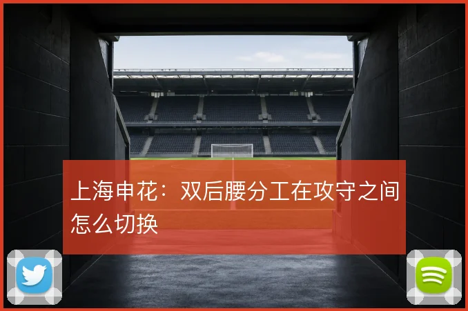 上海申花：双后腰分工在攻守之间怎么切换