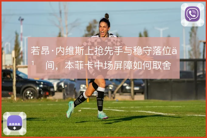 若昂·内维斯上抢先手与稳守落位之间,本菲卡中场屏障如何取舍