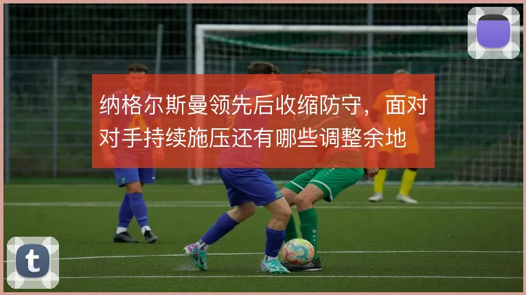 纳格尔斯曼领先后收缩防守，面对对手持续施压还有哪些调整余地