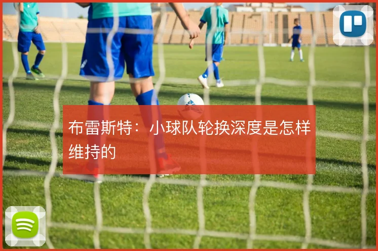 布雷斯特：小球队轮换深度是怎样维持的